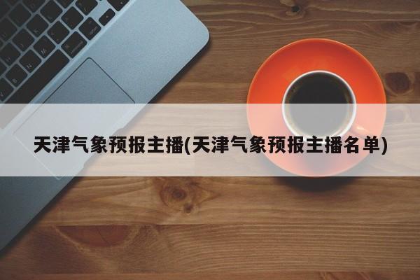 天津气象预报主播(天津气象预报主播名单)