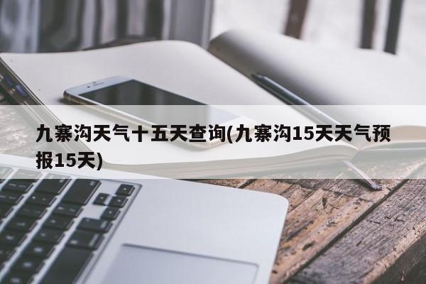 九寨沟天气十五天查询(九寨沟15天天气预报15天)