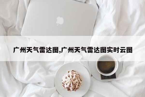 广州天气雷达图,广州天气雷达图实时云图