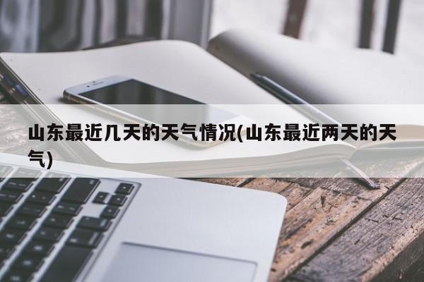 山东最近几天的天气情况(山东最近两天的天气)