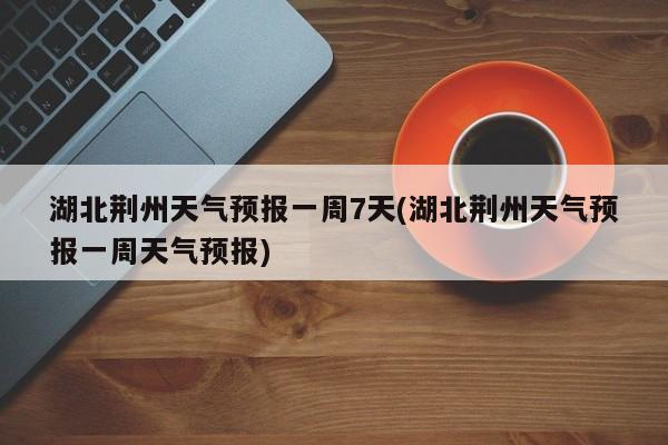 湖北荆州天气预报一周7天(湖北荆州天气预报一周天气预报)