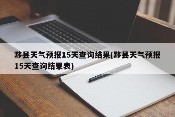 黟县天气预报15天查询结果(黟县天气预报15天查询结果表)