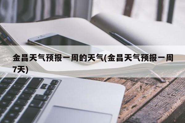 金昌天气预报一周的天气(金昌天气预报一周7天)