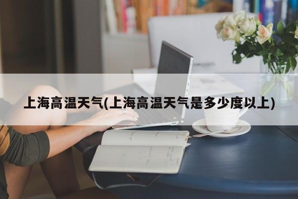 上海高温天气(上海高温天气是多少度以上)