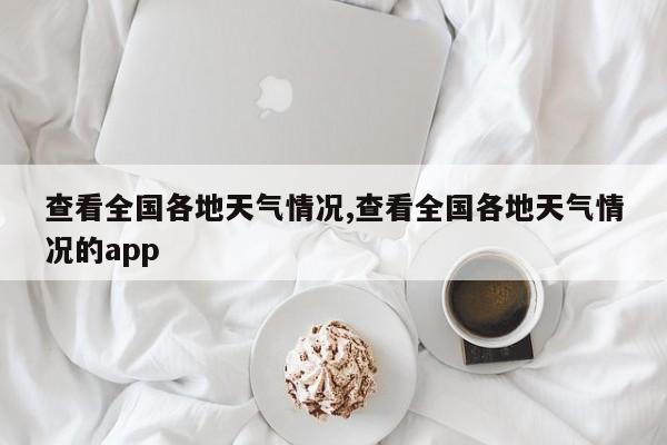 查看全国各地天气情况,查看全国各地天气情况的app