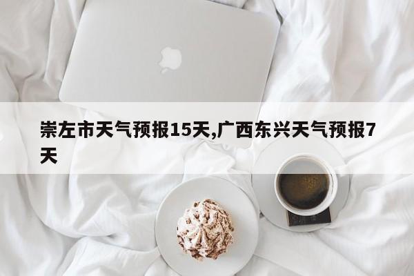 崇左市天气预报15天,广西东兴天气预报7天