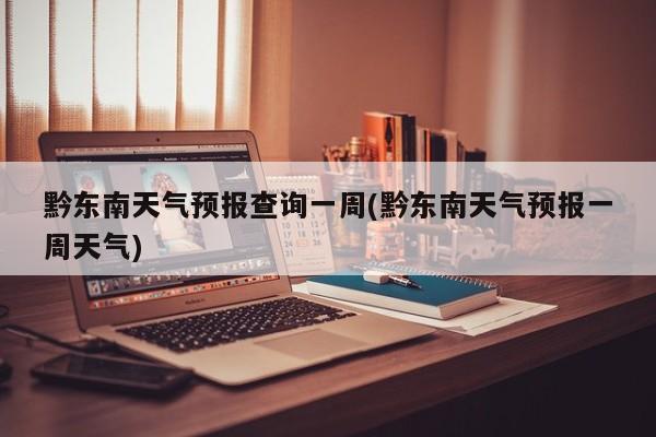 黔东南天气预报查询一周(黔东南天气预报一周天气) 第1张