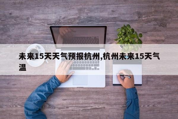 未来15天天气预报杭州,杭州未来15天气温