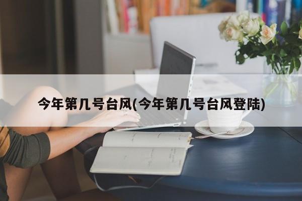 今年第几号台风(今年第几号台风登陆)