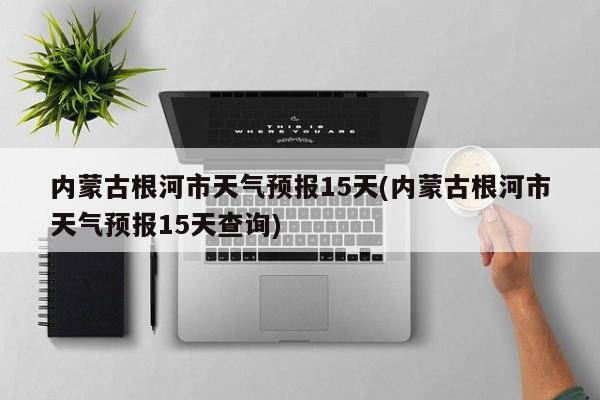 内蒙古根河市天气预报15天(内蒙古根河市天气预报15天查询)