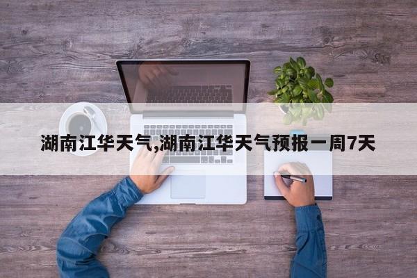 湖南江华天气,湖南江华天气预报一周7天
