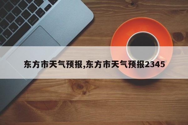 东方市天气预报,东方市天气预报2345