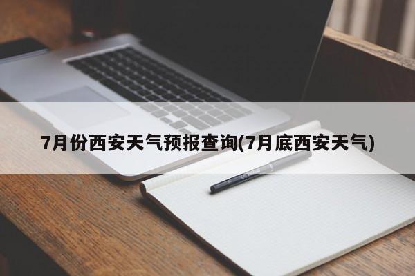 7月份西安天气预报查询(7月底西安天气)
