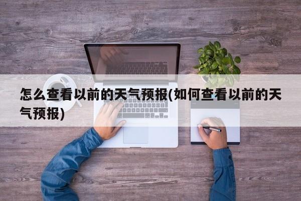 怎么查看以前的天气预报(如何查看以前的天气预报)