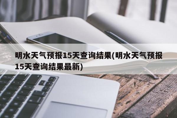 明水天气预报15天查询结果(明水天气预报15天查询结果最新)