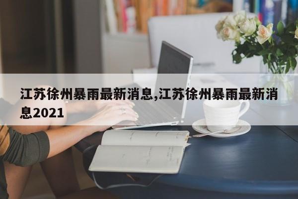 江苏徐州暴雨最新消息,江苏徐州暴雨最新消息2021