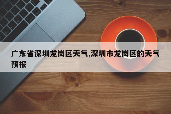 广东省深圳龙岗区天气,深圳市龙岗区的天气预报