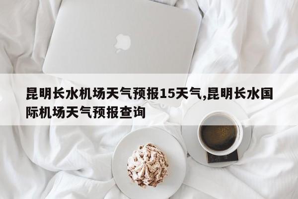 昆明长水机场天气预报15天气,昆明长水国际机场天气预报查询 第1张