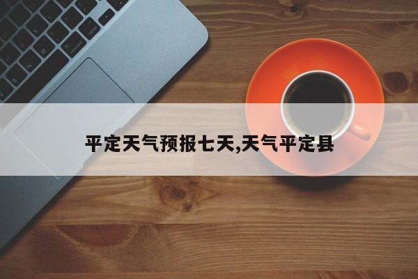 平定天气预报七天,天气平定县